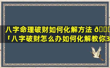 八字命理破财如何化解方法 🐝 「八字破财怎么办如何化解教你3个改运的方法」